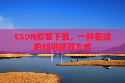 CSDN博客下载,一种便捷的知识获取方式 CSDN博客下载,一种便捷的知识获取方式